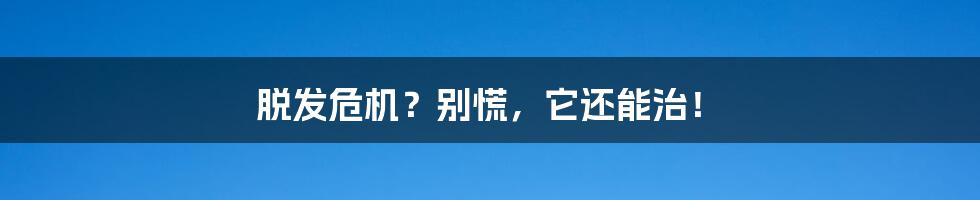 脱发危机？别慌，它还能治！