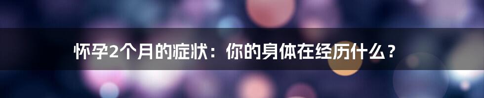 怀孕2个月的症状：你的身体在经历什么？