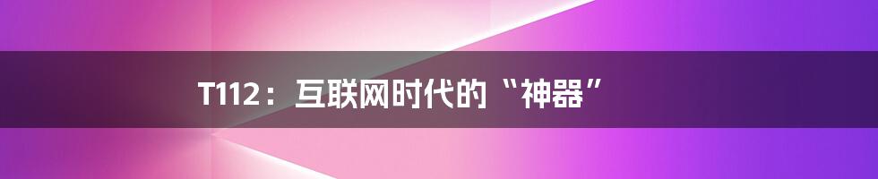 T112：互联网时代的“神器”