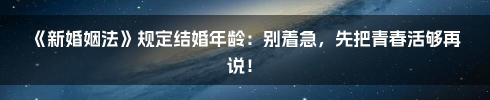 《新婚姻法》规定结婚年龄：别着急，先把青春活够再说！