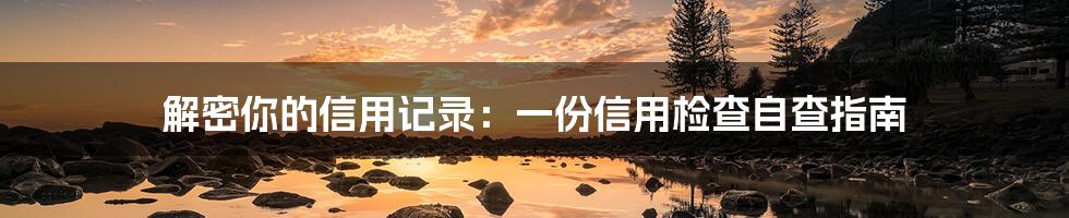 解密你的信用记录：一份信用检查自查指南