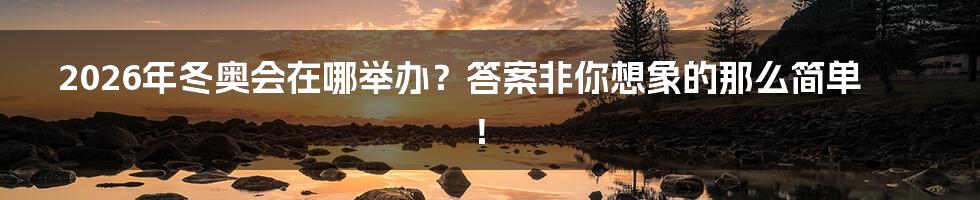 2026年冬奥会在哪举办？答案非你想象的那么简单！