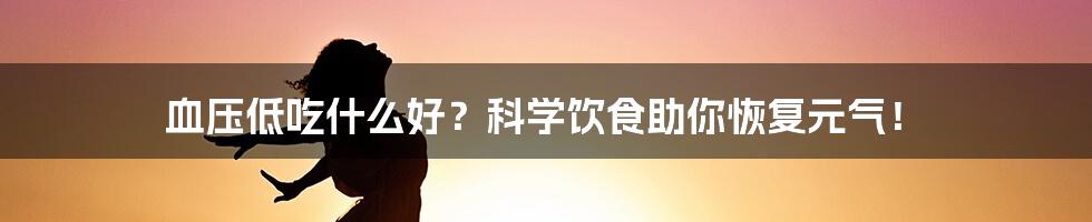 血压低吃什么好？科学饮食助你恢复元气！