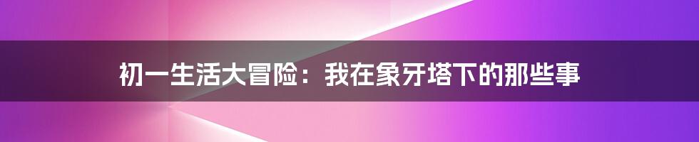 初一生活大冒险：我在象牙塔下的那些事