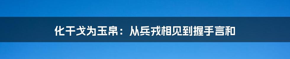 化干戈为玉帛：从兵戎相见到握手言和