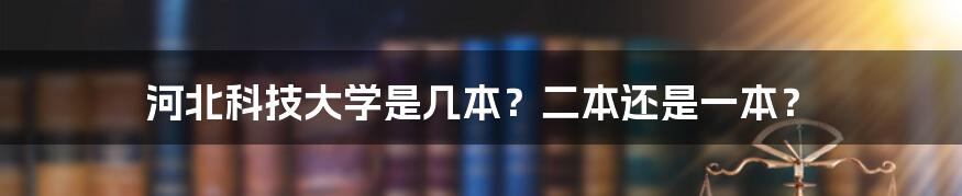 河北科技大学是几本？二本还是一本？