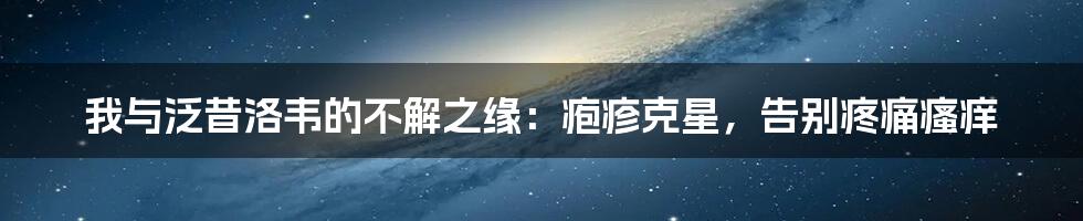 我与泛昔洛韦的不解之缘：疱疹克星，告别疼痛瘙痒