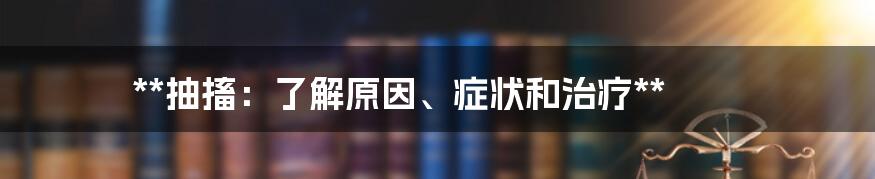 **抽搐：了解原因、症状和治疗**