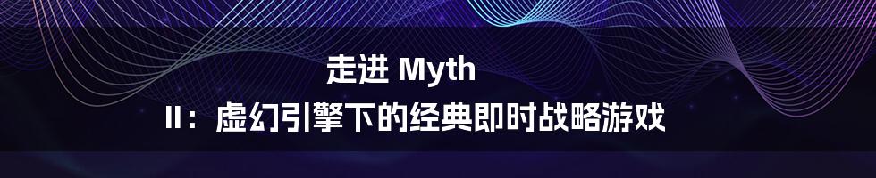 走进 Myth II：虚幻引擎下的经典即时战略游戏