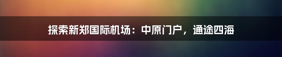 探索新郑国际机场：中原门户，通途四海