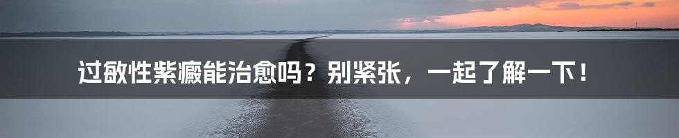 过敏性紫癜能治愈吗？别紧张，一起了解一下！