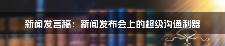 新闻发言稿：新闻发布会上的超级沟通利器