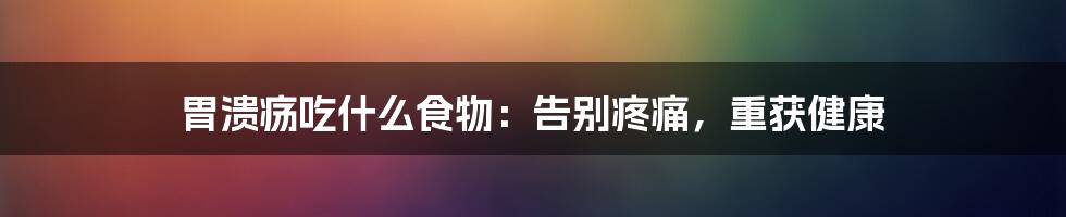 胃溃疡吃什么食物：告别疼痛，重获健康