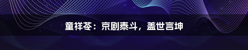 童祥苓：京剧泰斗，盖世言坤