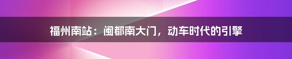 福州南站：闽都南大门，动车时代的引擎