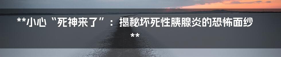 **小心“死神来了”：揭秘坏死性胰腺炎的恐怖面纱**