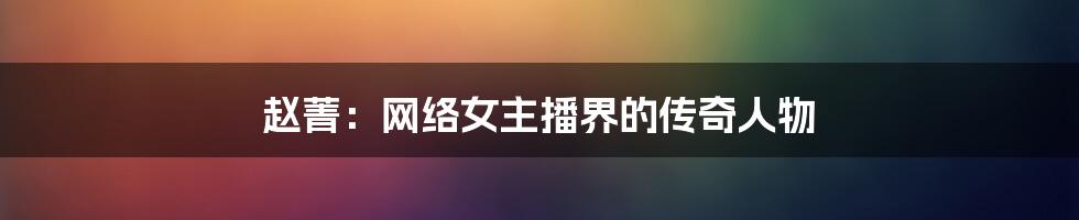 赵菁：网络女主播界的传奇人物