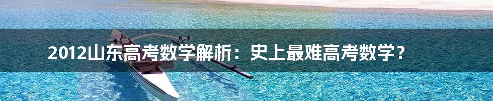 2012山东高考数学解析：史上最难高考数学？