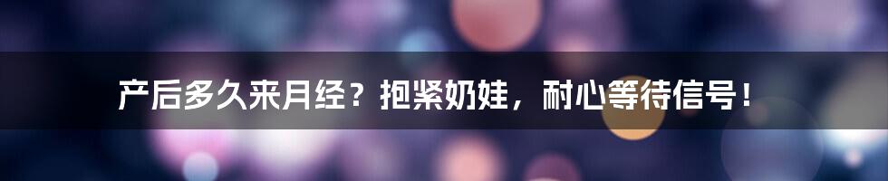 产后多久来月经？抱紧奶娃，耐心等待信号！