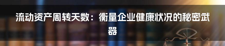 流动资产周转天数：衡量企业健康状况的秘密武器