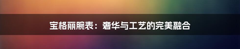 宝格丽腕表：奢华与工艺的完美融合