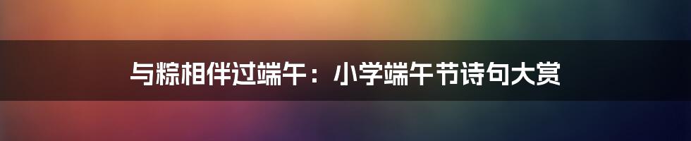 与粽相伴过端午：小学端午节诗句大赏