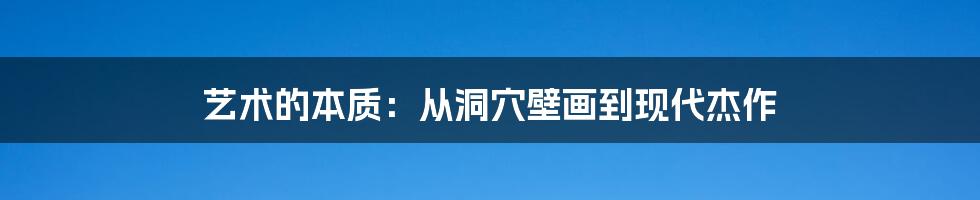 艺术的本质：从洞穴壁画到现代杰作