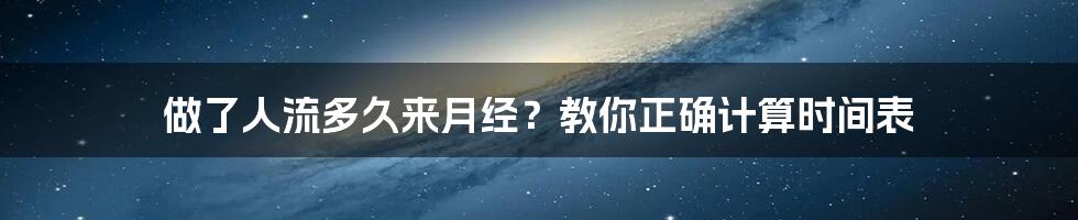 做了人流多久来月经？教你正确计算时间表