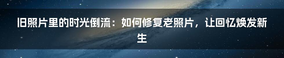 旧照片里的时光倒流：如何修复老照片，让回忆焕发新生