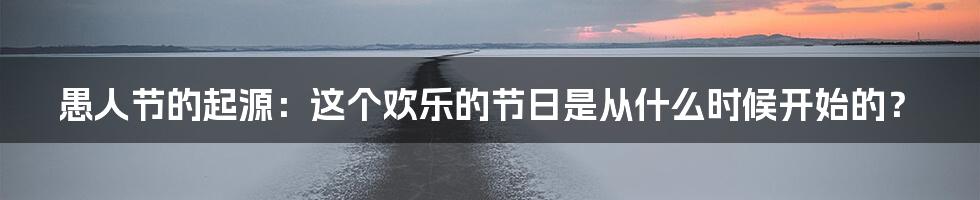 愚人节的起源：这个欢乐的节日是从什么时候开始的？