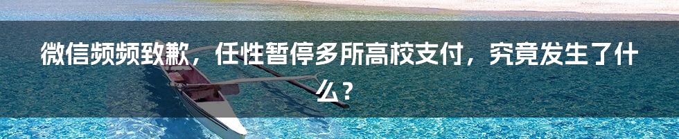 微信频频致歉，任性暂停多所高校支付，究竟发生了什么？