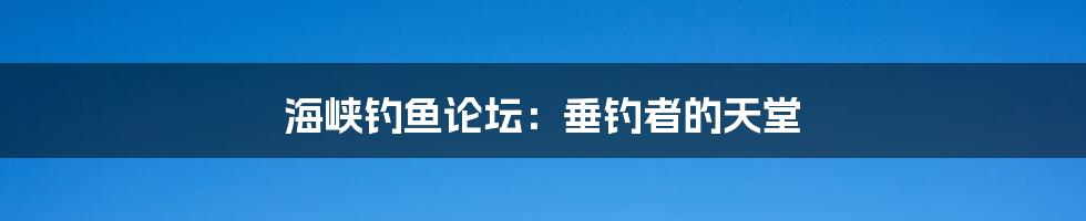 海峡钓鱼论坛：垂钓者的天堂