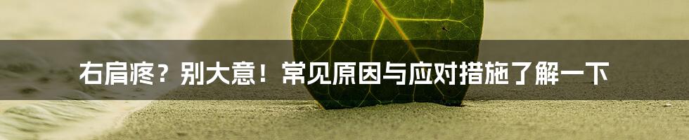 右肩疼？别大意！常见原因与应对措施了解一下