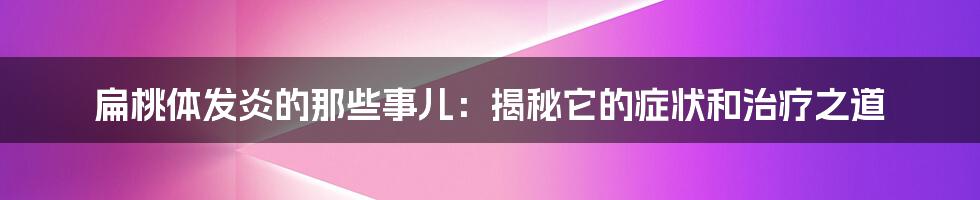 扁桃体发炎的那些事儿：揭秘它的症状和治疗之道