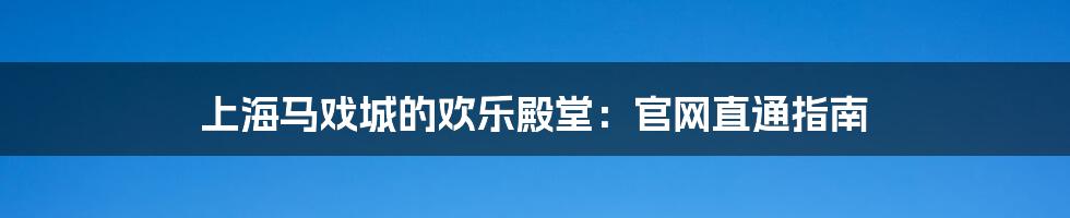 上海马戏城的欢乐殿堂：官网直通指南