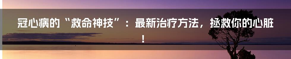 冠心病的“救命神技”：最新治疗方法，拯救你的心脏！