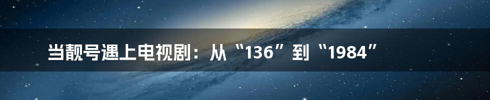 当靓号遇上电视剧：从“136”到“1984”