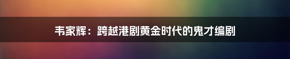 韦家辉：跨越港剧黄金时代的鬼才编剧