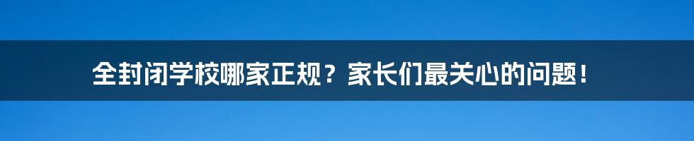 全封闭学校哪家正规？家长们最关心的问题！