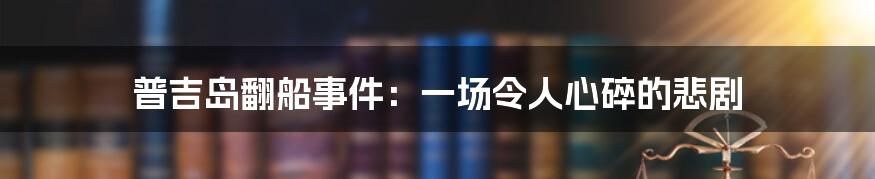 普吉岛翻船事件：一场令人心碎的悲剧