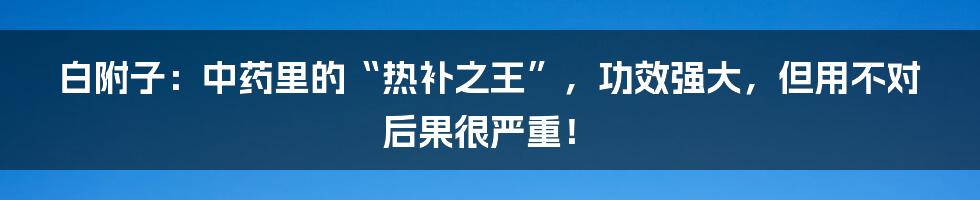 白附子：中药里的“热补之王”，功效强大，但用不对后果很严重！