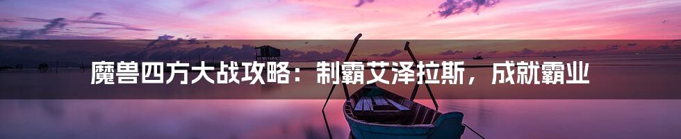 魔兽四方大战攻略：制霸艾泽拉斯，成就霸业