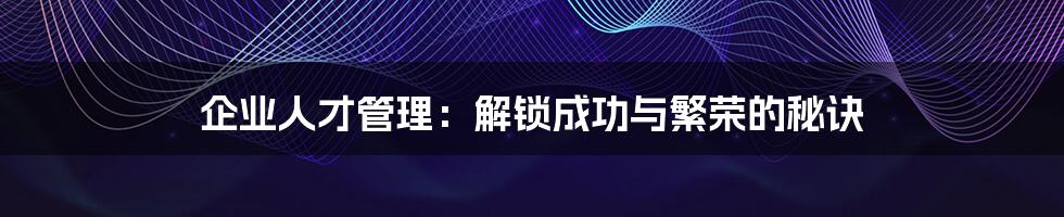 企业人才管理：解锁成功与繁荣的秘诀