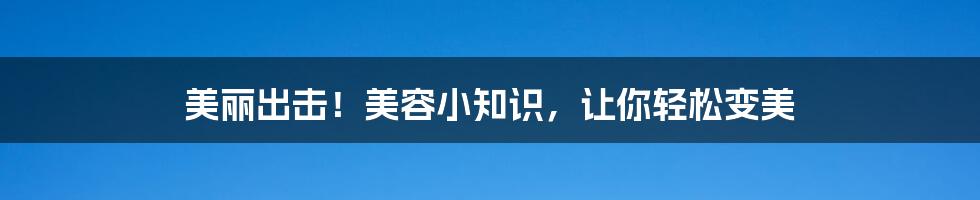 美丽出击！美容小知识，让你轻松变美