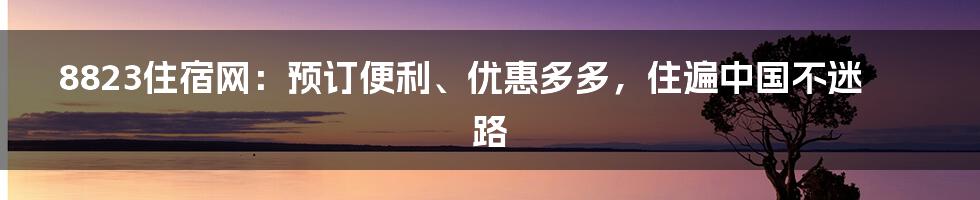 8823住宿网：预订便利、优惠多多，住遍中国不迷路