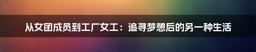 从女团成员到工厂女工：追寻梦想后的另一种生活