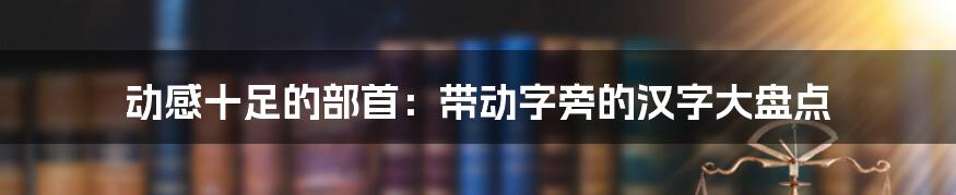 动感十足的部首：带动字旁的汉字大盘点