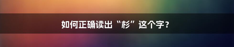 如何正确读出“杉”这个字？