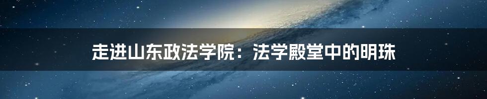 走进山东政法学院：法学殿堂中的明珠