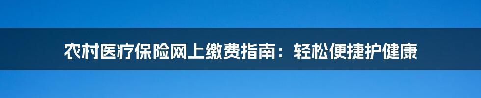 农村医疗保险网上缴费指南：轻松便捷护健康